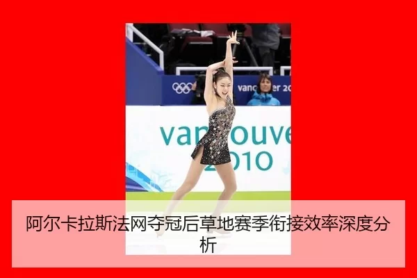 阿尔卡拉斯法网夺冠后草地赛季衔接效率深度分析