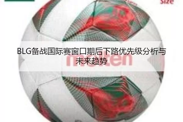 BLG备战国际赛窗口期后下路优先级分析与未来趋势