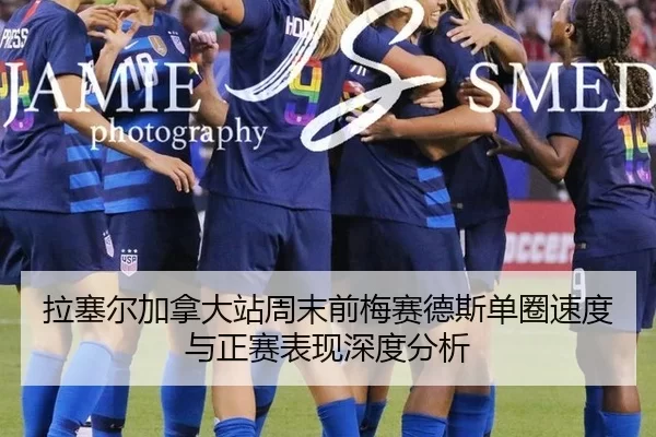 拉塞尔加拿大站周末前梅赛德斯单圈速度与正赛表现深度分析