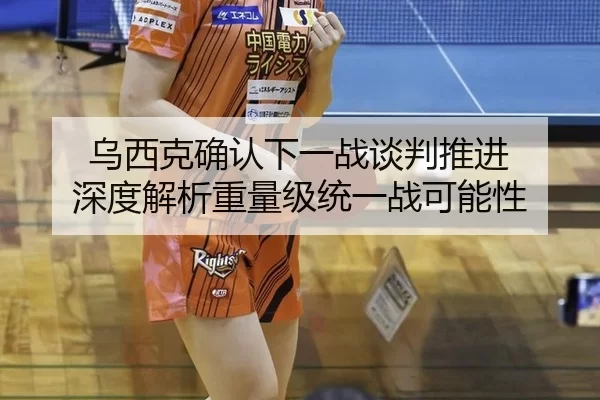 乌西克确认下一战谈判推进 深度解析重量级统一战可能性